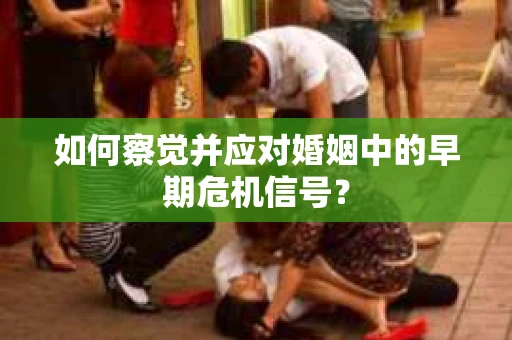如何察觉并应对婚姻中的早期危机信号？
