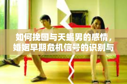 如何挽回与天蝎男的感情，婚姻早期危机信号的识别与应对