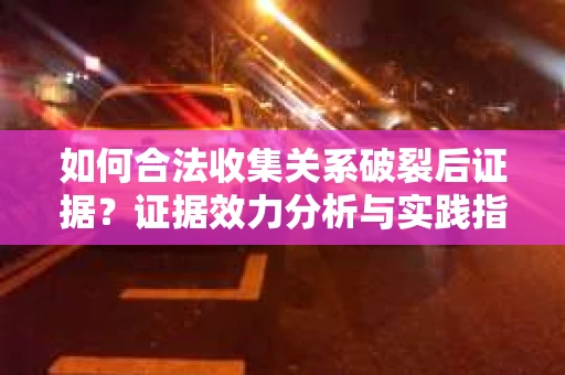 如何合法收集关系破裂后证据？证据效力分析与实践指南
