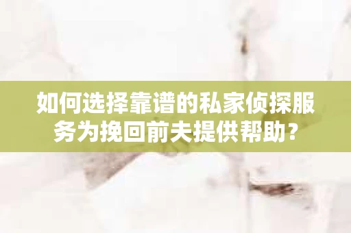 如何选择靠谱的私家侦探服务为挽回前夫提供帮助？