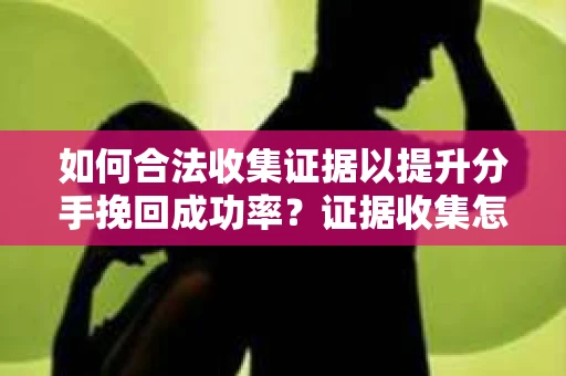 如何合法收集证据以提升分手挽回成功率？证据收集怎么办？
