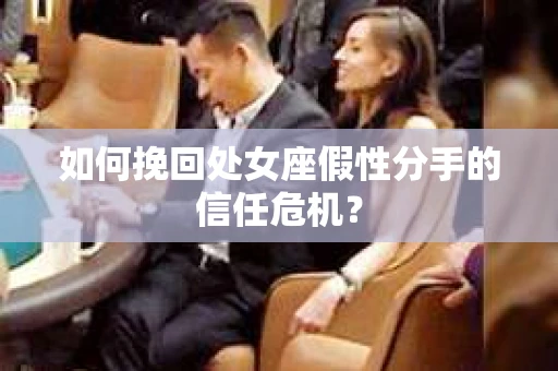 如何挽回处女座假性分手的信任危机？