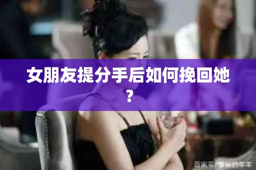 女朋友提分手后如何挽回她？