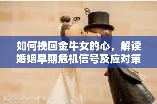 如何挽回金牛女的心，解读婚姻早期危机信号及应对策略