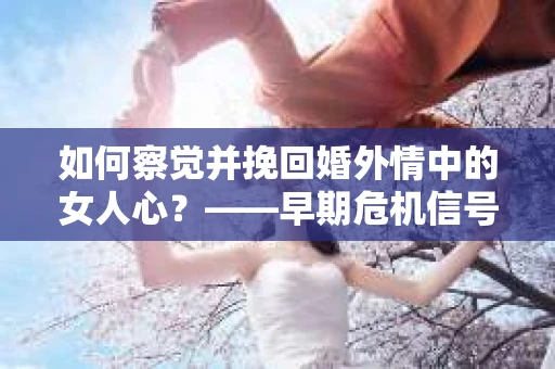 如何察觉并挽回婚外情中的女人心？——早期危机信号与干预策略