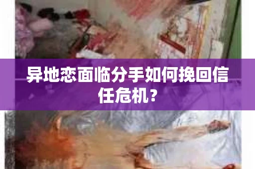 异地恋面临分手如何挽回信任危机？