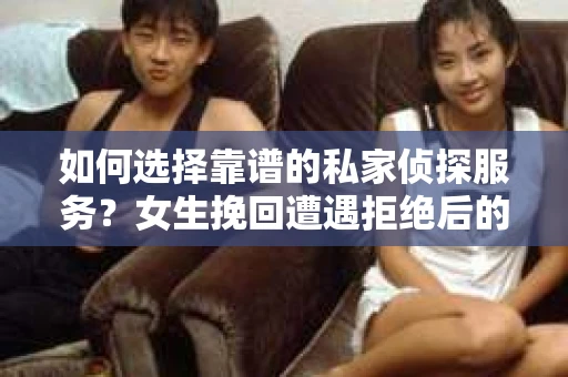如何选择靠谱的私家侦探服务？女生挽回遭遇拒绝后的调查怎么办？