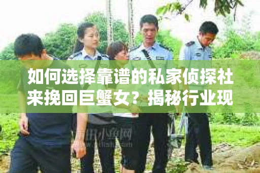 如何选择靠谱的私家侦探社来挽回巨蟹女？揭秘行业现状与陷阱，让你轻松避坑