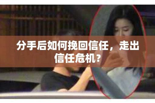 分手后如何挽回信任，走出信任危机？