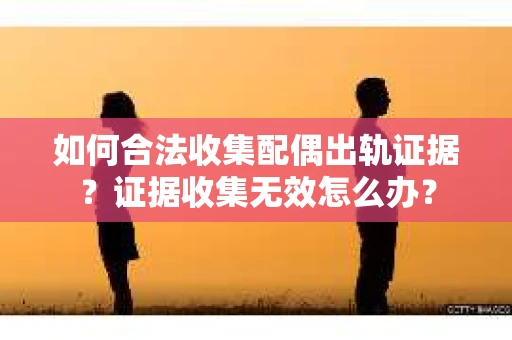 如何合法收集配偶出轨证据？证据收集无效怎么办？
