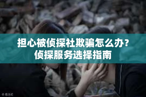 担心被侦探社欺骗怎么办？侦探服务选择指南
