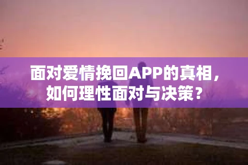 面对爱情挽回APP的真相,如何理性面对与决策? 面对爱情挽回APP的真相,如何理性面对与决策?