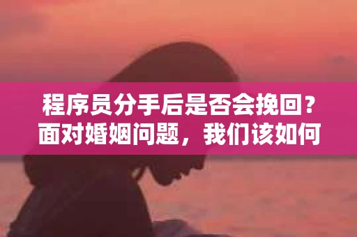 程序员分手后是否会挽回？面对婚姻问题，我们该如何应对？