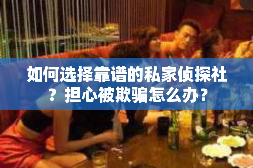 如何选择靠谱的私家侦探社？担心被欺骗怎么办？