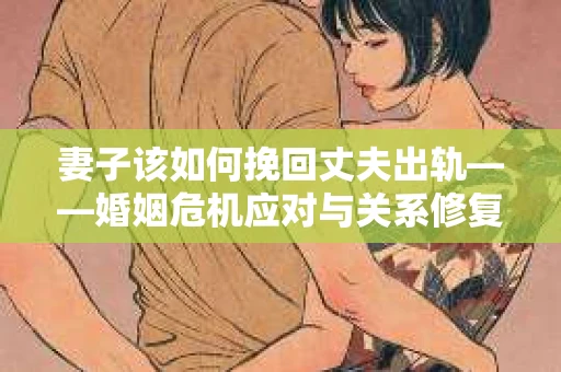 妻子该如何挽回丈夫出轨——婚姻危机应对与关系修复全攻略