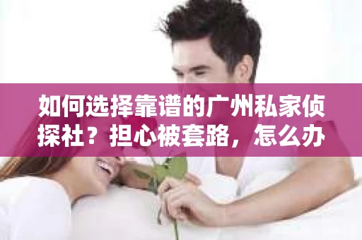 如何选择靠谱的广州私家侦探社？担心被套路，怎么办？