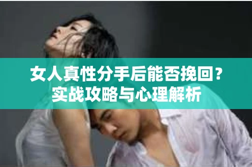 女人真性分手后能否挽回？实战攻略与心理解析