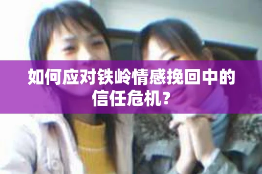 如何应对铁岭情感挽回中的信任危机? 如何应对铁岭情感挽回中的信任危机?