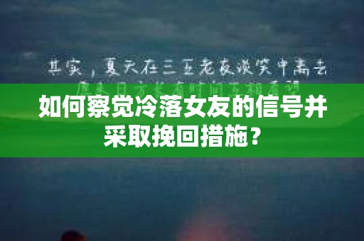 如何察觉冷落女友的信号并采取挽回措施？