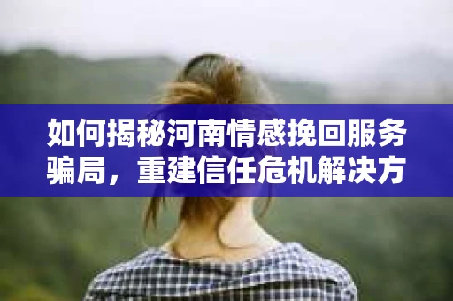 如何揭秘河南情感挽回服务骗局，重建信任危机解决方案？