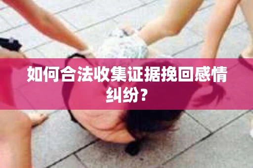 如何合法收集证据挽回感情纠纷？