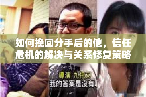 如何挽回分手后的他，信任危机的解决与关系修复策略