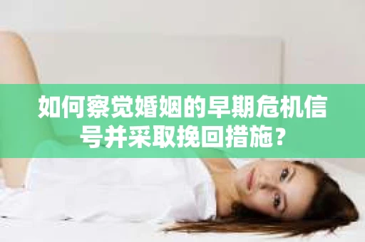 如何察觉婚姻的早期危机信号并采取挽回措施？
