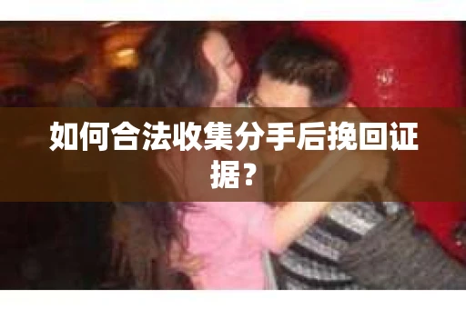 如何合法收集分手后挽回证据？