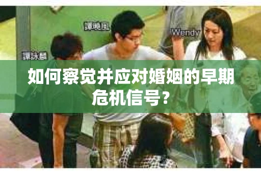 如何察觉并应对婚姻的早期危机信号？