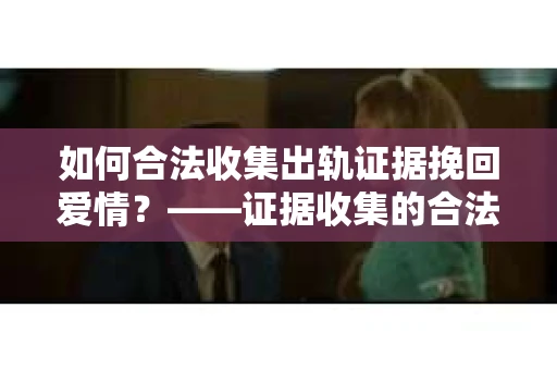 如何合法收集出轨证据挽回爱情？——证据收集的合法性与有效性解析