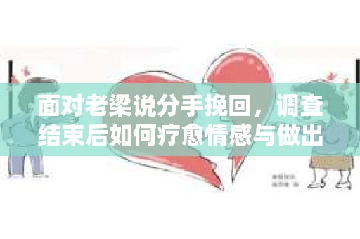 面对老梁说分手挽回，调查结束后如何疗愈情感与做出人生决策？