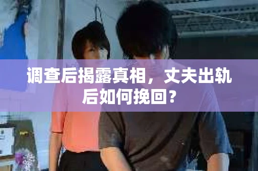 调查后揭露真相，丈夫出轨后如何挽回？