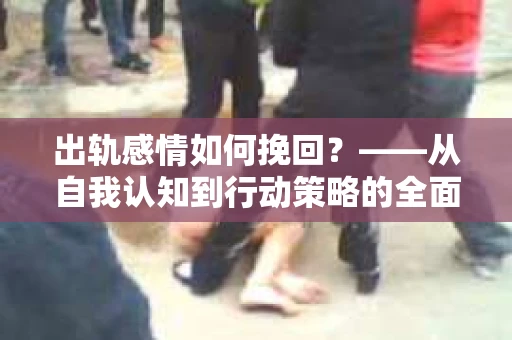 出轨感情如何挽回？——从自我认知到行动策略的全面解析
