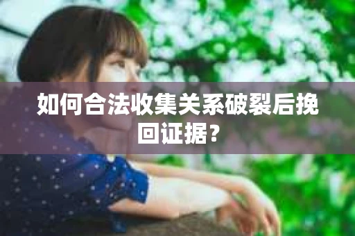 如何合法收集关系破裂后挽回证据？