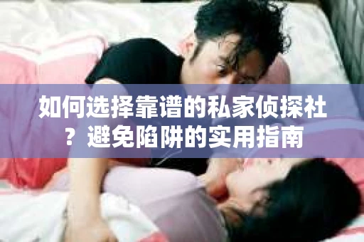 如何选择靠谱的私家侦探社？避免陷阱的实用指南