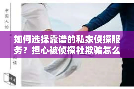 如何选择靠谱的私家侦探服务？担心被侦探社欺骗怎么办？