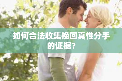如何合法收集挽回真性分手的证据？