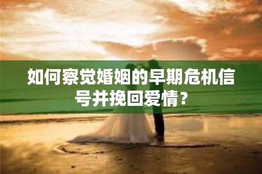如何察觉婚姻的早期危机信号并挽回爱情？