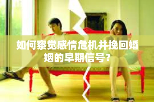 如何察觉感情危机并挽回婚姻的早期信号？