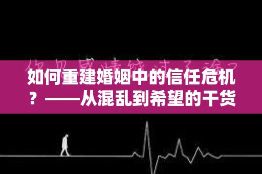 如何重建婚姻中的信任危机？——从混乱到希望的干货指南