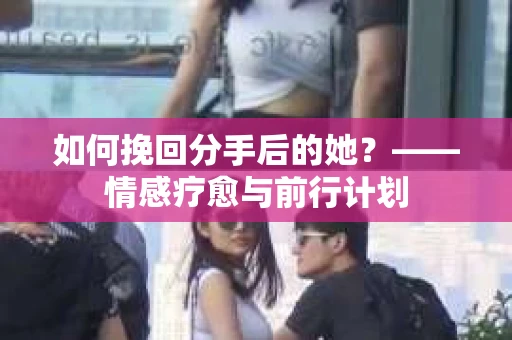 如何挽回分手后的她？——情感疗愈与前行计划
