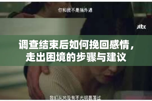 调查结束后如何挽回感情，走出困境的步骤与建议