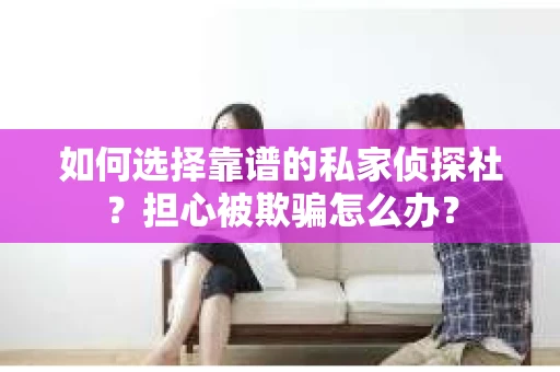 如何选择靠谱的私家侦探社？担心被欺骗怎么办？