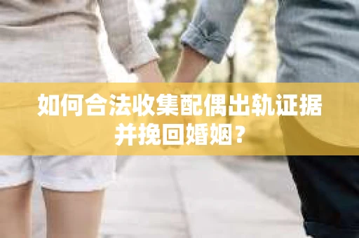 如何合法收集配偶出轨证据并挽回婚姻？