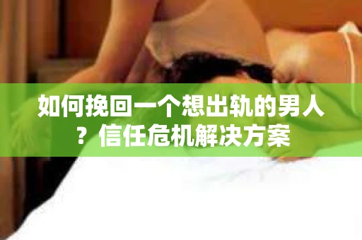 如何挽回一个想出轨的男人？信任危机解决方案