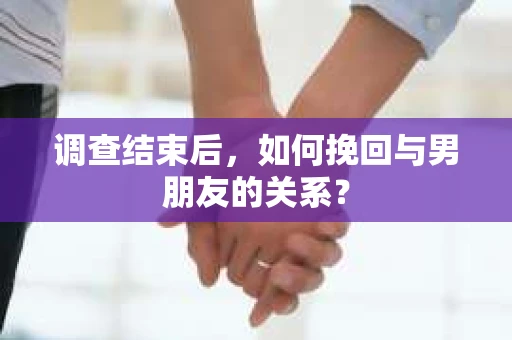 调查结束后，如何挽回与男朋友的关系？