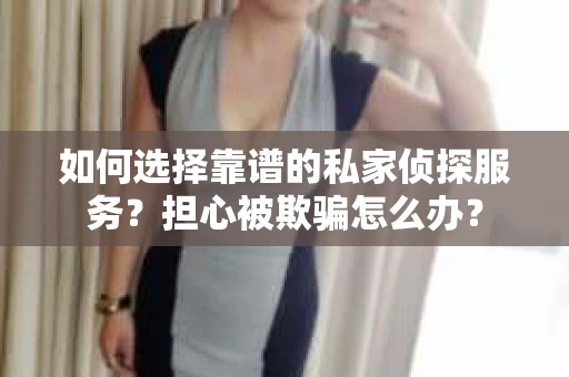 如何选择靠谱的私家侦探服务？担心被欺骗怎么办？