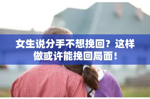 女生说分手不想挽回？这样做或许能挽回局面！