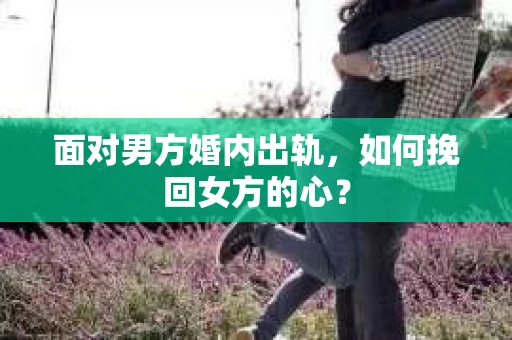 面对男方婚内出轨,如何挽回女方的心? 面对男方婚内出轨,如何挽回女方的心?