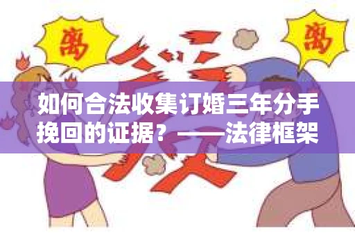 如何合法收集订婚三年分手挽回的证据？——法律框架下的有效证据收集方案